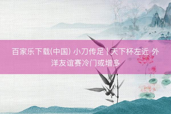 百家乐下载(中国) 小刀传足 | 天下杯左近 外洋友谊赛冷门或增多