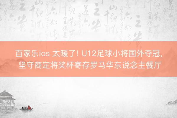 百家乐ios 太暖了! U12足球小将国外夺冠, 坚守商定将奖杯寄存罗马华东说念主餐厅
