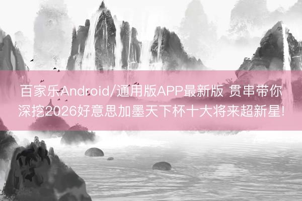 百家乐Android/通用版APP最新版 贯串带你深挖2026好意思加墨天下杯十大将来超新星!