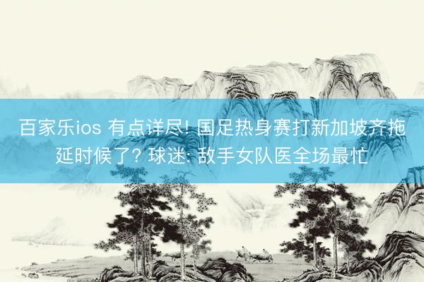 百家乐ios 有点详尽! 国足热身赛打新加坡齐拖延时候了? 球迷: 敌手女队医全场最忙