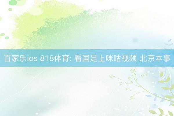 百家乐ios 818体育: 看国足上咪咕视频 北京本事