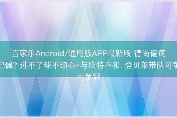 百家乐Android/通用版APP最新版 德尚偏疼姆巴佩? 进不了球不细心+与坎特不和, 登贝莱带队可争冠