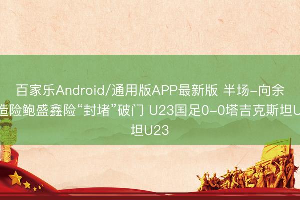 百家乐Android/通用版APP最新版 半场-向余望造险鲍盛鑫险“封堵”破门 U23国足0-0塔吉克斯坦U23