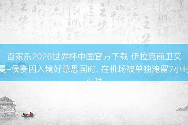 百家乐2026世界杯中国官方下载 伊拉克前卫艾曼-侯赛因入境好意思国时， 在机场被单独淹留7小时