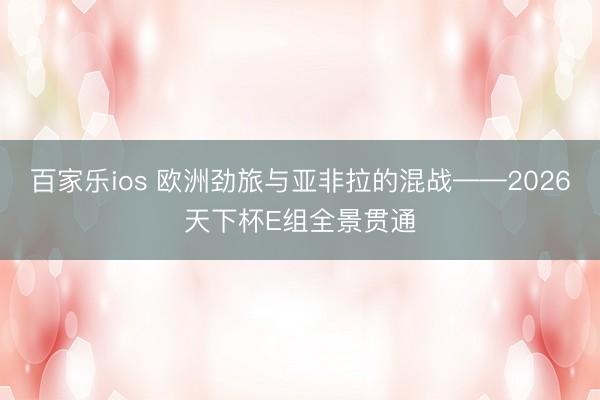 百家乐ios 欧洲劲旅与亚非拉的混战——2026天下杯E组全景贯通