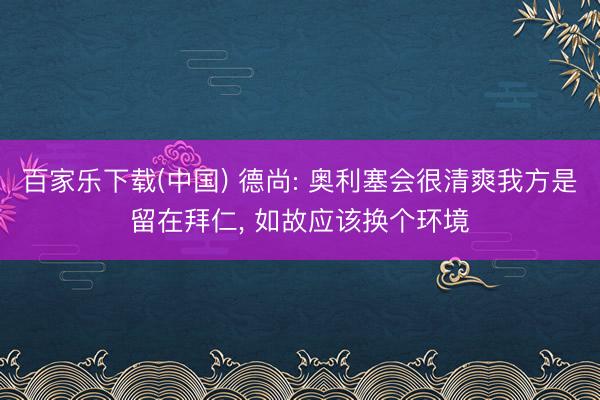 百家乐下载(中国) 德尚: 奥利塞会很清爽我方是留在拜仁， 如故应该换个环境