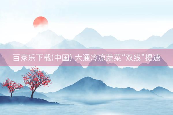 百家乐下载(中国) 大通冷凉蔬菜“双线”提速