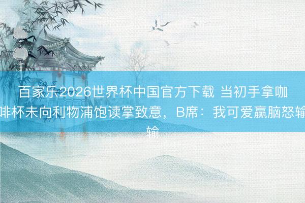 百家乐2026世界杯中国官方下载 当初手拿咖啡杯未向利物浦饱读掌致意，B席：我可爱赢脑怒输