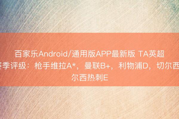 百家乐Android/通用版APP最新版 TA英超球队赛季评级：枪手维拉A*，曼联B+，利物浦D，切尔西热刺E