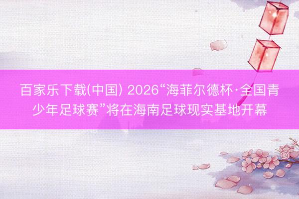 百家乐下载(中国) 2026“海菲尔德杯·全国青少年足球赛”将在海南足球现实基地开幕