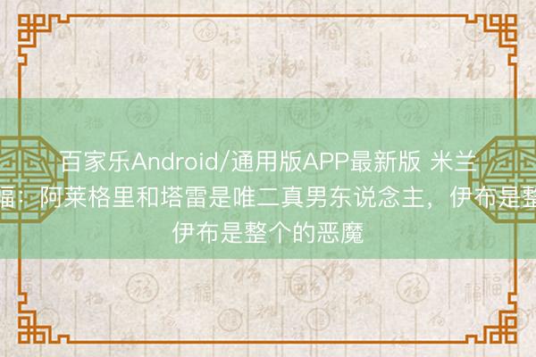 百家乐Android/通用版APP最新版 米兰球迷拉横幅：阿莱格里和塔雷是唯二真男东说念主，伊布是整个的恶魔