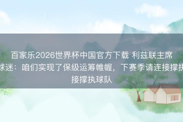 百家乐2026世界杯中国官方下载 利兹联主席致信球迷：咱们实现了保级运筹帷幄，下赛季请连接撑执球队
