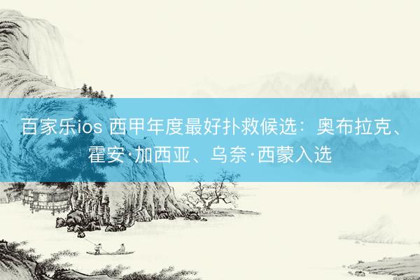 百家乐ios 西甲年度最好扑救候选：奥布拉克、霍安·加西亚、乌奈·西蒙入选
