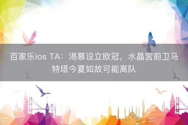 百家乐ios TA：渴慕设立欧冠，水晶宫前卫马特塔今夏如故可能离队