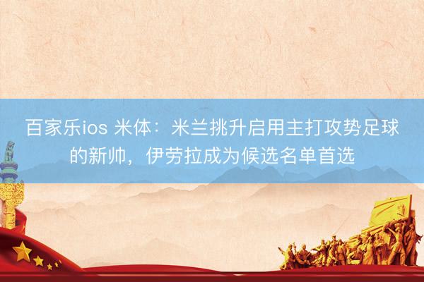 百家乐ios 米体：米兰挑升启用主打攻势足球的新帅，伊劳拉成为候选名单首选