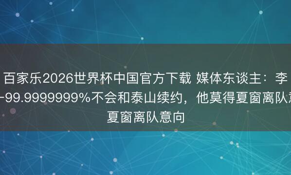 百家乐2026世界杯中国官方下载 媒体东谈主：李源一99.9999999%不会和泰山续约，他莫得夏窗离队意向