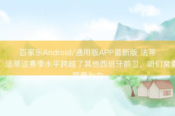 百家乐Android/通用版APP最新版 法蒂父亲：法蒂这赛季水平跨越了其他西班牙前卫，咱们窝囊为力