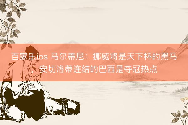 百家乐ios 马尔蒂尼：挪威将是天下杯的黑马，安切洛蒂连结的巴西是夺冠热点