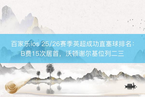 百家乐ios 25/26赛季英超成功直塞球排名：B费15次居首，沃顿谢尔基位列二三
