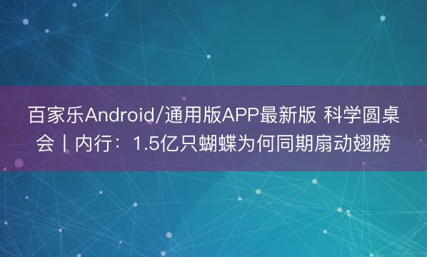 百家乐Android/通用版APP最新版 科学圆桌会丨内行：1.5亿只蝴蝶为何同期扇动翅膀