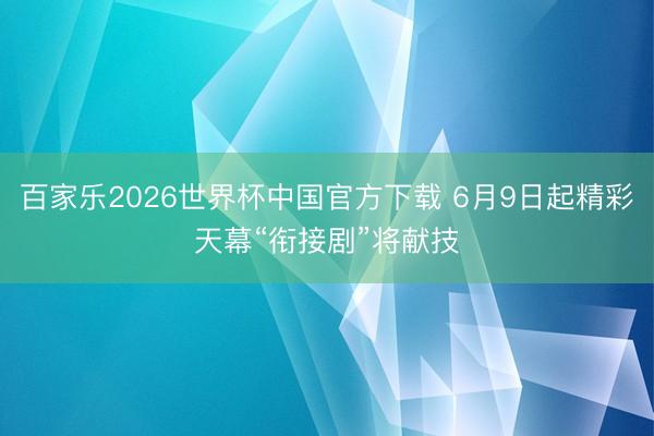百家乐2026世界杯中国官方下载 6月9日起精彩天幕“衔接剧”将献技