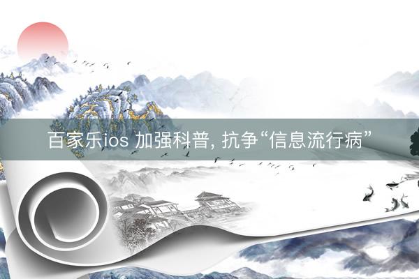 百家乐ios 加强科普, 抗争“信息流行病”