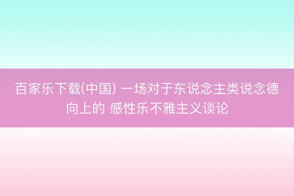 百家乐下载(中国) 一场对于东说念主类说念德向上的 感性乐不雅主义谈论