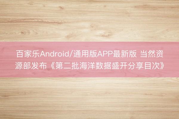百家乐Android/通用版APP最新版 当然资源部发布《第二批海洋数据盛开分享目次》