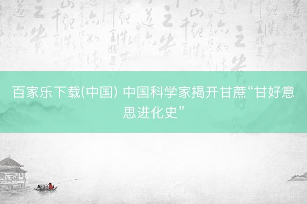 百家乐下载(中国) 中国科学家揭开甘蔗“甘好意思进化史”