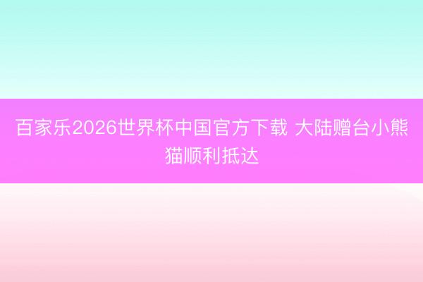 百家乐2026世界杯中国官方下载 大陆赠台小熊猫顺利抵达