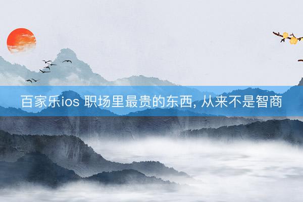 百家乐ios 职场里最贵的东西, 从来不是智商