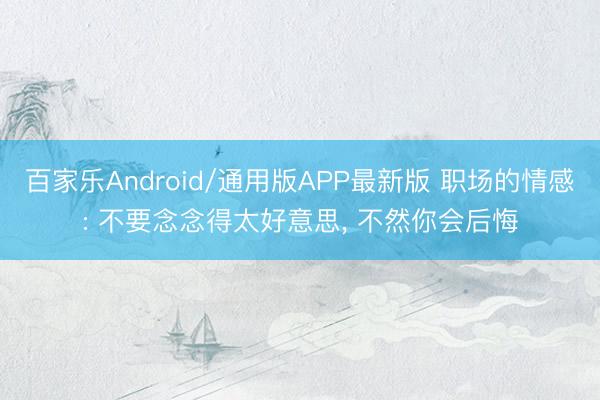 百家乐Android/通用版APP最新版 职场的情感: 不要念念得太好意思, 不然你会后悔