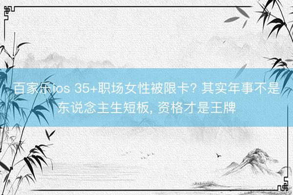 百家乐ios 35+职场女性被限卡? 其实年事不是东说念主生短板, 资格才是王牌