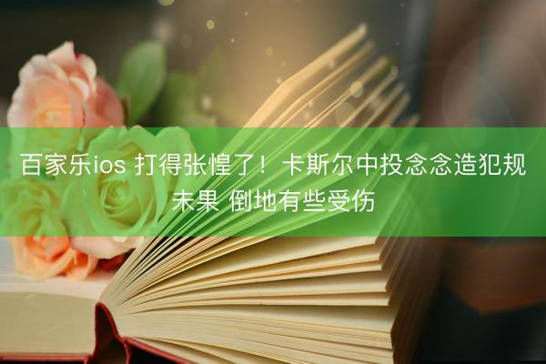 百家乐ios 打得张惶了！卡斯尔中投念念造犯规未果 倒地有些受伤