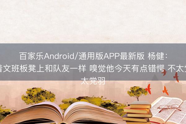 百家乐Android/通用版APP最新版 杨健：看着文班板凳上和队友一样 嗅觉他今天有点错愕 不太党羽