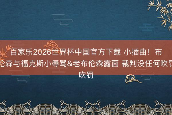 百家乐2026世界杯中国官方下载 小插曲！布伦森与福克斯小辱骂&老布伦森露面 裁判没任何吹罚