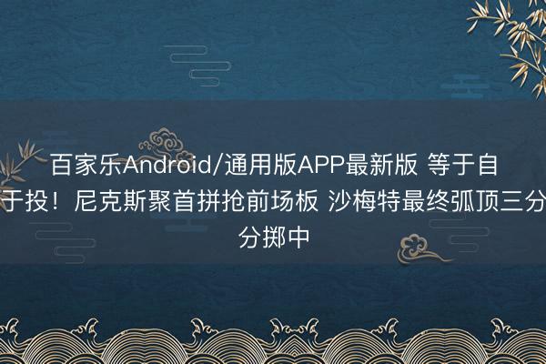 百家乐Android/通用版APP最新版 等于自信等于投！尼克斯聚首拼抢前场板 沙梅特最终弧顶三分掷中