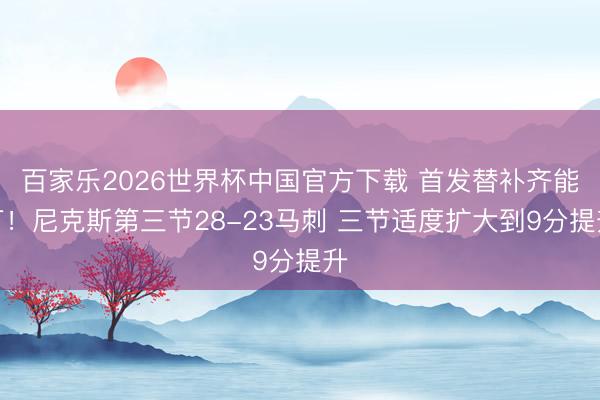 百家乐2026世界杯中国官方下载 首发替补齐能打！尼克斯第三节28-23马刺 三节适度扩大到9分提升