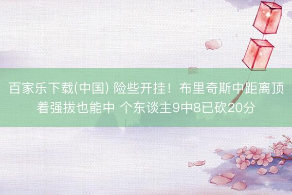 百家乐下载(中国) 险些开挂！布里奇斯中距离顶着强拔也能中 个东谈主9中8已砍20分