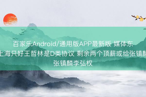 百家乐Android/通用版APP最新版 媒体东谈主:上海只好王哲林是D类协议 剩余两个顶薪或给张镇麟李弘权