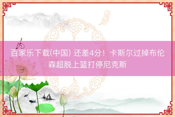 百家乐下载(中国) 还差4分！卡斯尔过掉布伦森超脱上篮打停尼克斯