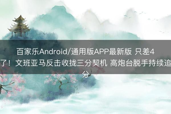 百家乐Android/通用版APP最新版 只差4分了！文班亚马反击收拢三分契机 高炮台脱手持续追分