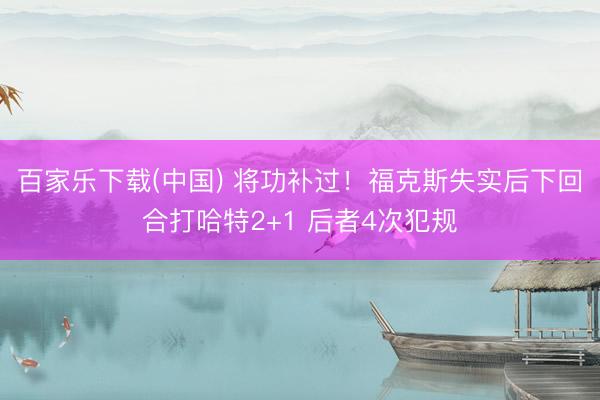 百家乐下载(中国) 将功补过！福克斯失实后下回合打哈特2+1 后者4次犯规