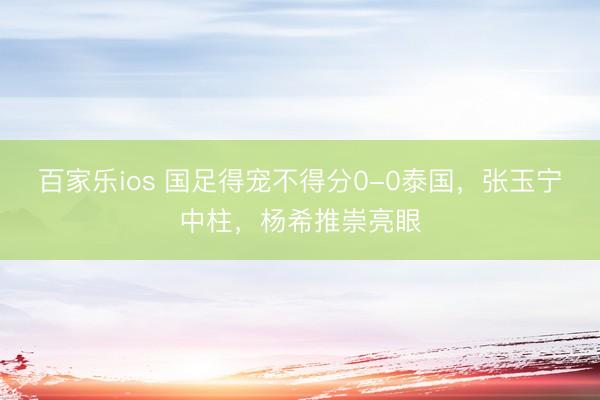 百家乐ios 国足得宠不得分0-0泰国,张玉宁中柱,杨希推崇亮眼