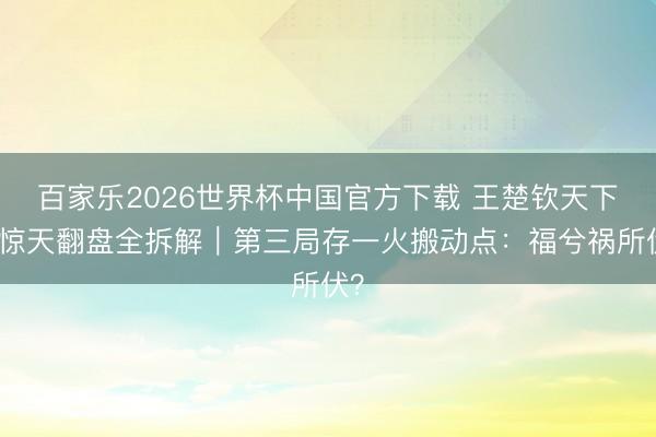 百家乐2026世界杯中国官方下载 王楚钦天下杯惊天翻盘全拆解｜第三局存一火搬动点：福兮祸所伏？