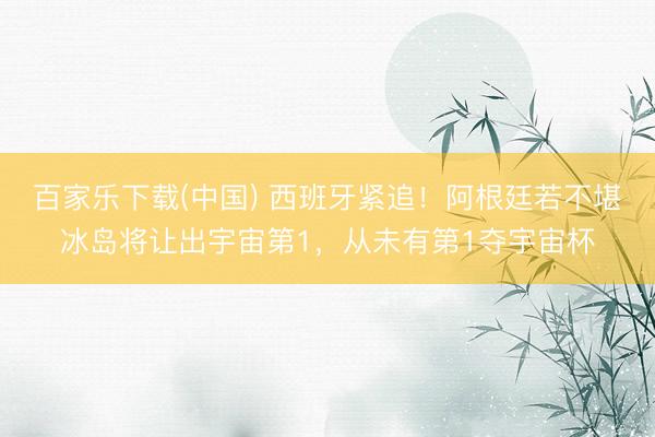 百家乐下载(中国) 西班牙紧追！阿根廷若不堪冰岛将让出宇宙第1，从未有第1夺宇宙杯