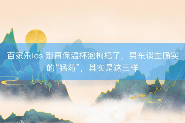 百家乐ios 别再保温杯泡枸杞了，男东谈主确实的“猛药”，其实是这三样