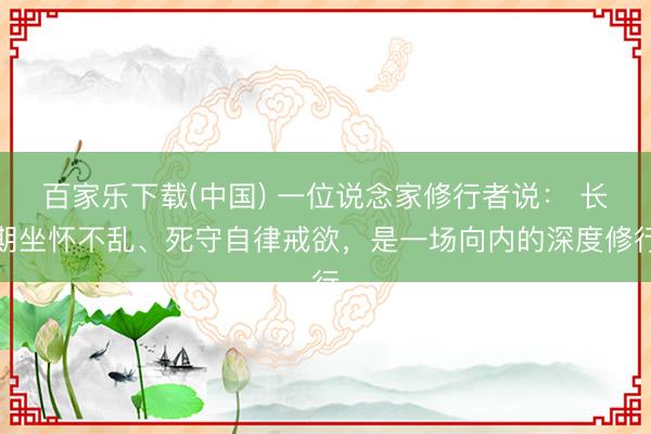 百家乐下载(中国) 一位说念家修行者说： 长期坐怀不乱、死守自律戒欲，是一场向内的深度修行