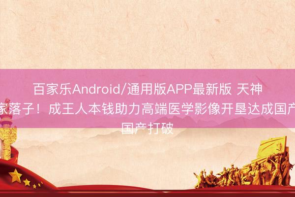 百家乐Android/通用版APP最新版 天神轮独家落子！成王人本钱助力高端医学影像开垦达成国产打破