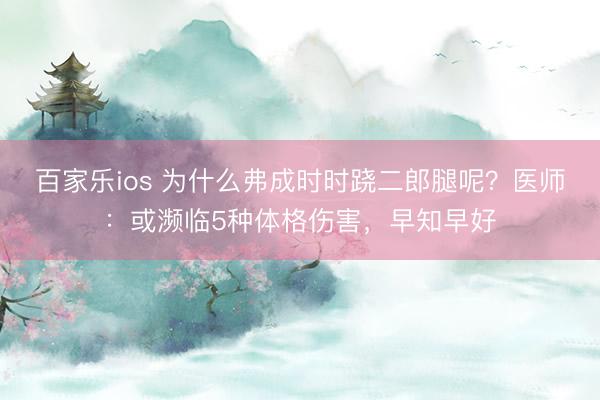 百家乐ios 为什么弗成时时跷二郎腿呢？医师：或濒临5种体格伤害，早知早好